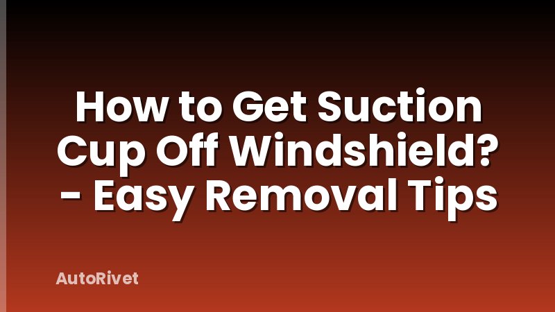 How to Get Suction Cup Off Windshield? - Easy Removal Tips