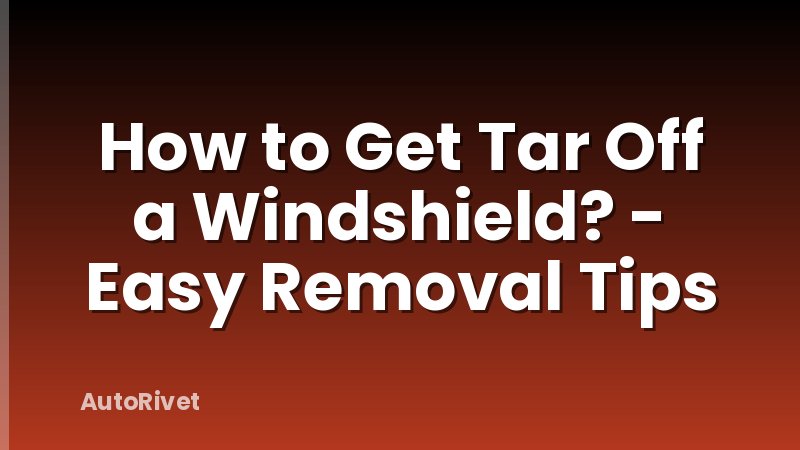 How to Get Tar Off a Windshield? - Easy Removal Tips