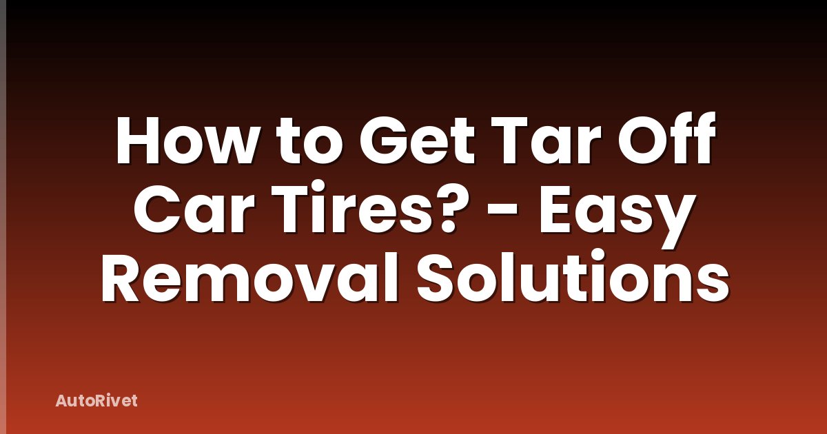 How to Get Tar Off Car Tires? - Easy Removal Solutions