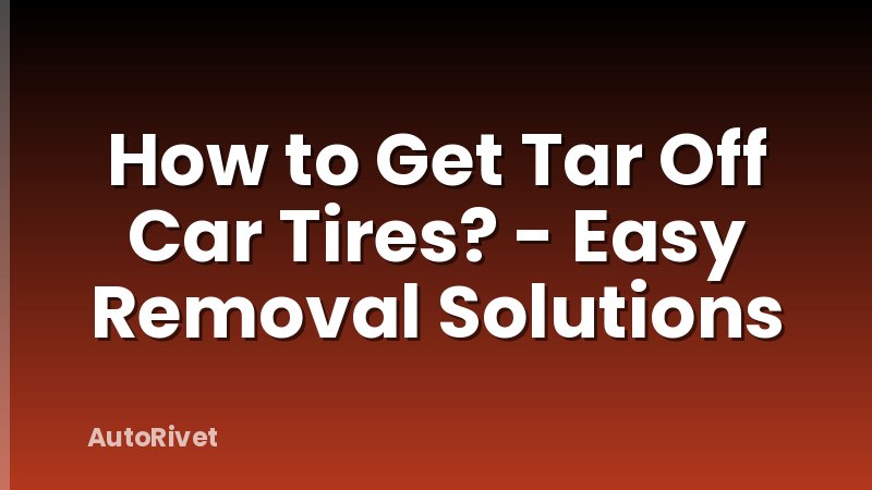 How to Get Tar Off Car Tires? - Easy Removal Solutions