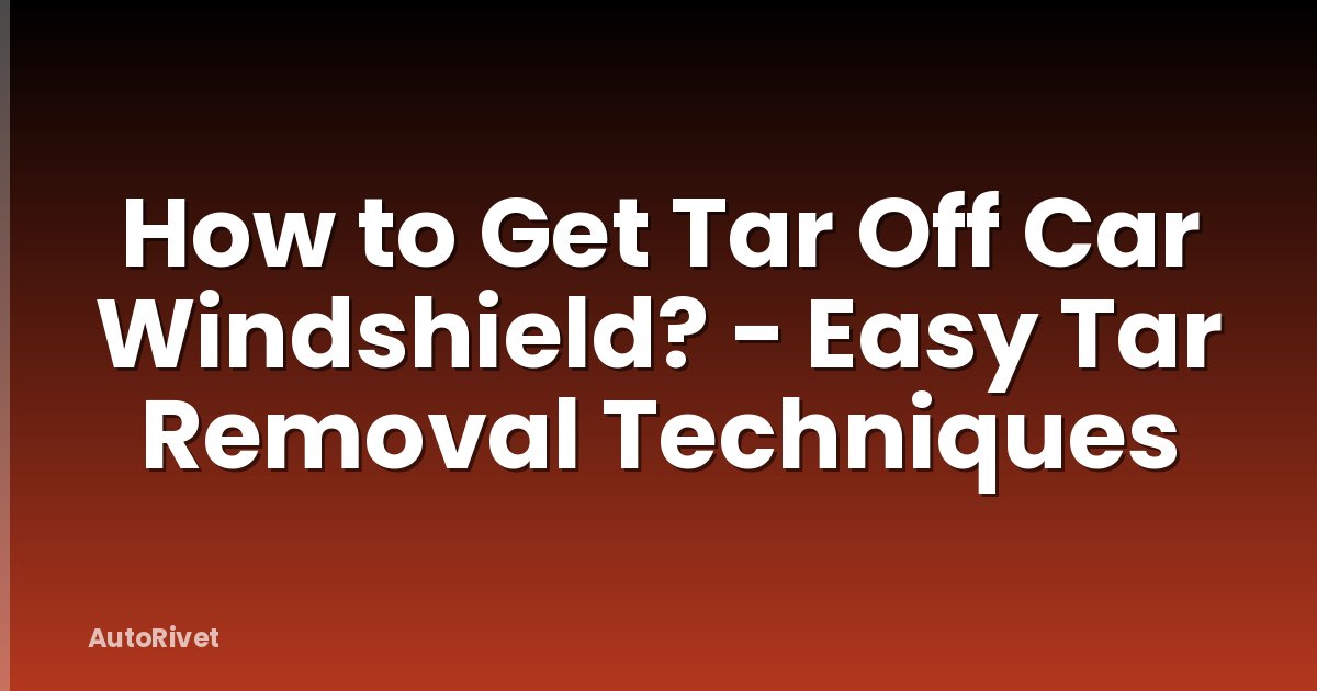 How to Get Tar Off Car Windshield? - Easy Tar Removal Techniques
