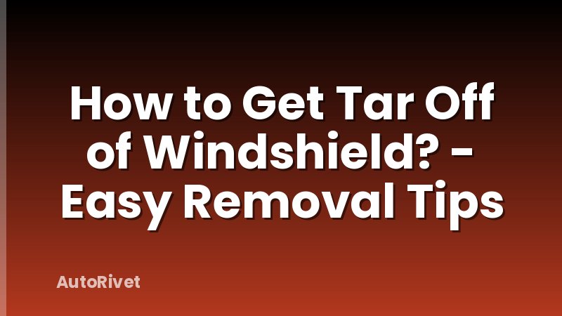 How to Get Tar Off of Windshield? - Easy Removal Tips