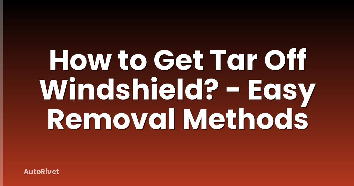 How to Get Tar Off Windshield? - Easy Removal Methods