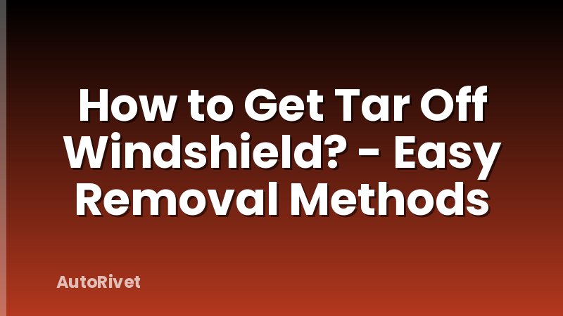 How to Get Tar Off Windshield? - Easy Removal Methods
