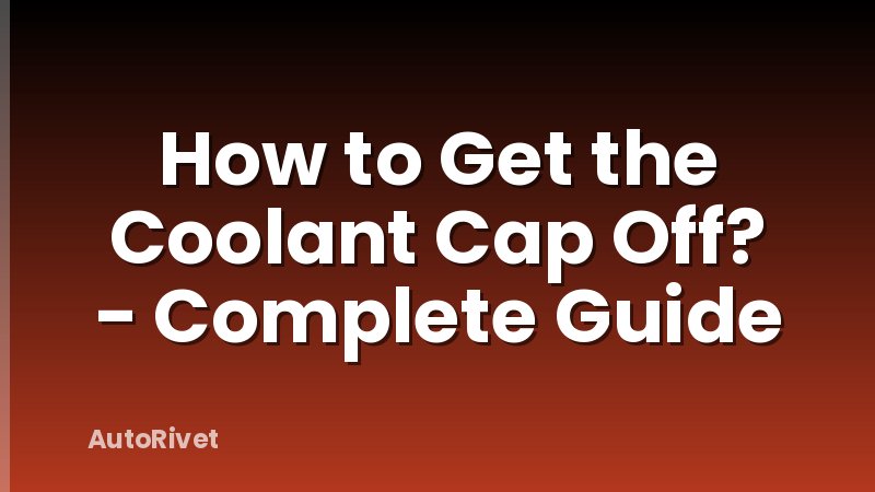 How to Get the Coolant Cap Off? - Complete Guide