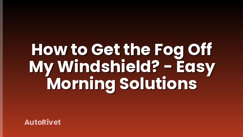 How to Get the Fog Off My Windshield? - Easy Morning Solutions