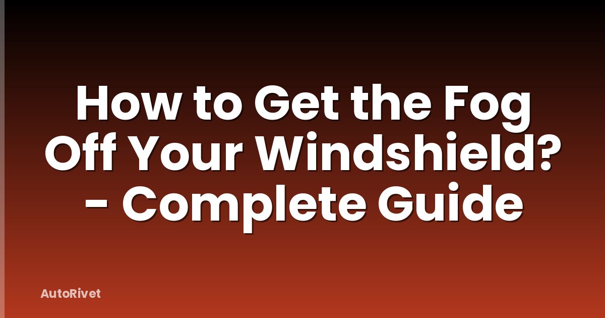 How to Get the Fog Off Your Windshield? - Complete Guide