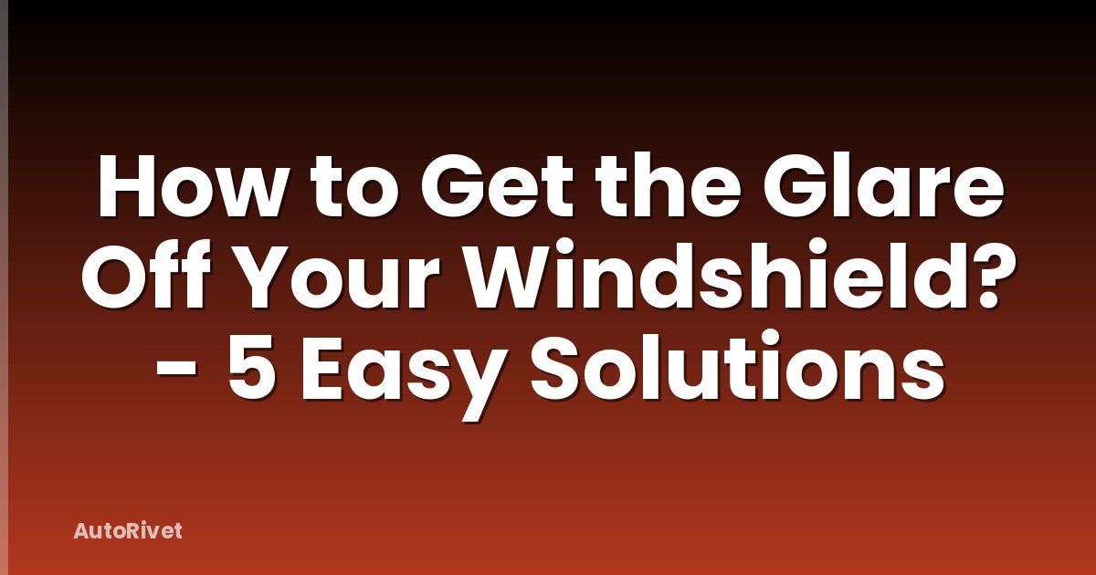 How to Get the Glare Off Your Windshield? - 5 Easy Solutions
