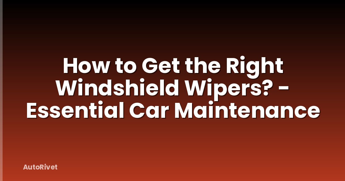 How to Get the Right Windshield Wipers? - Essential Car Maintenance