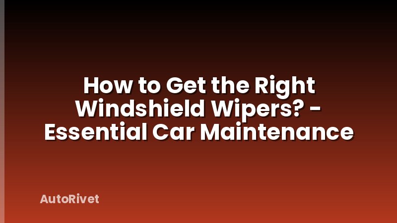 How to Get the Right Windshield Wipers? - Essential Car Maintenance