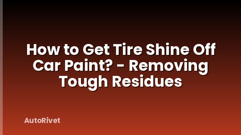 How to Get Tire Shine Off Car Paint? - Removing Tough Residues