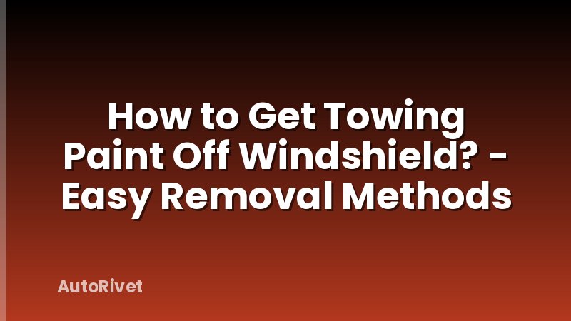 How to Get Towing Paint Off Windshield? - Easy Removal Methods