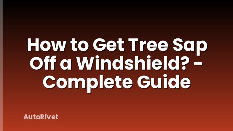 How to Get Tree Sap Off a Windshield? - Complete Guide