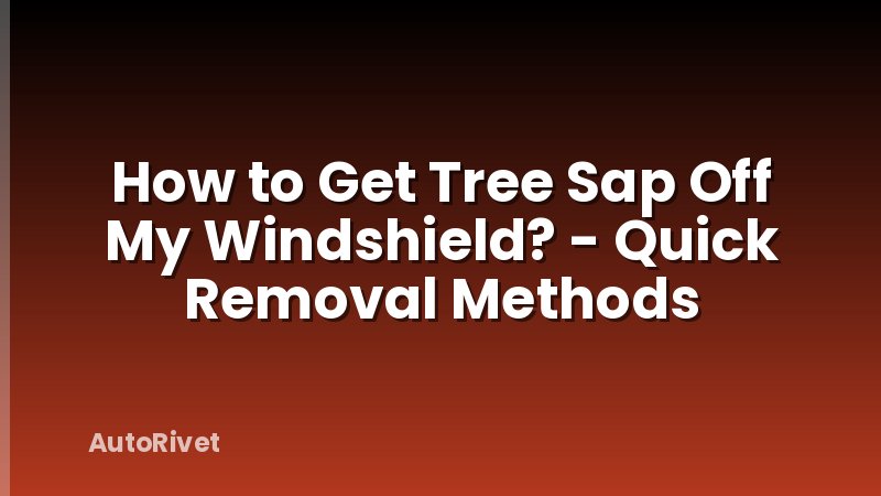 How to Get Tree Sap Off My Windshield? - Quick Removal Methods