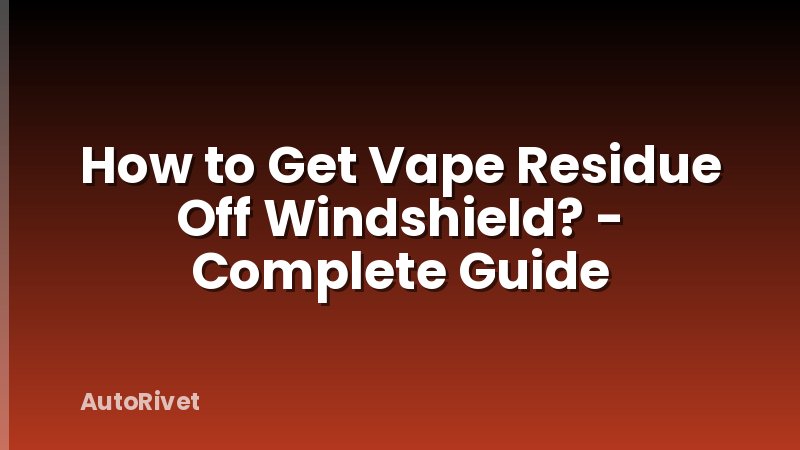 How to Get Vape Residue Off Windshield? - Complete Guide
