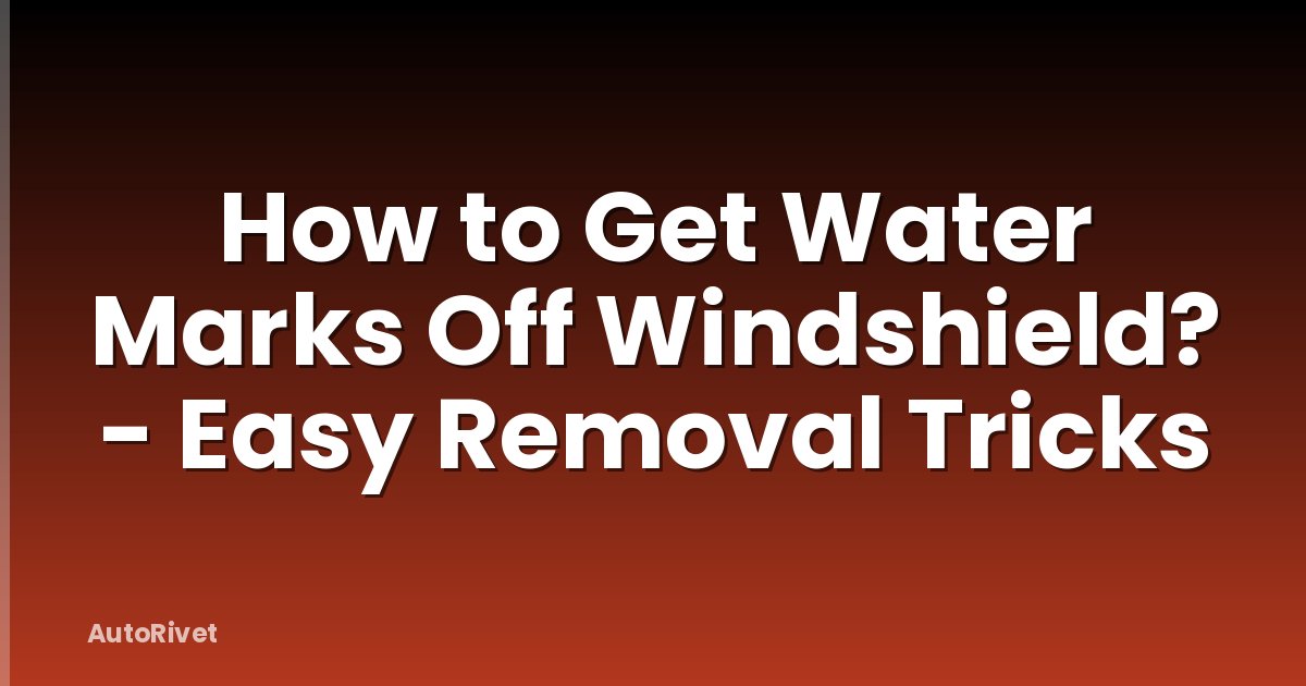 How to Get Water Marks Off Windshield? - Easy Removal Tricks
