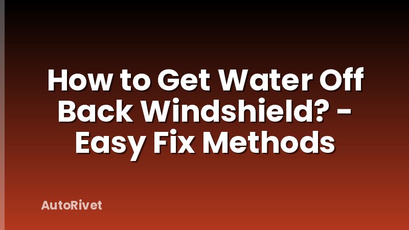 How to Get Water Off Back Windshield? - Easy Fix Methods