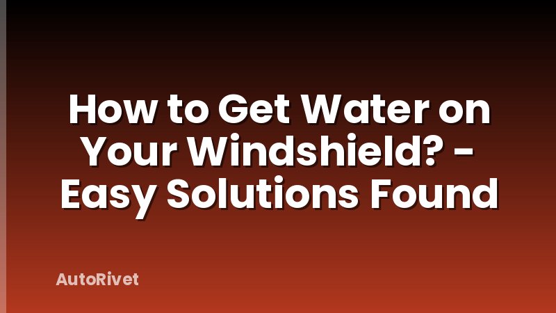 How to Get Water on Your Windshield? - Easy Solutions Found