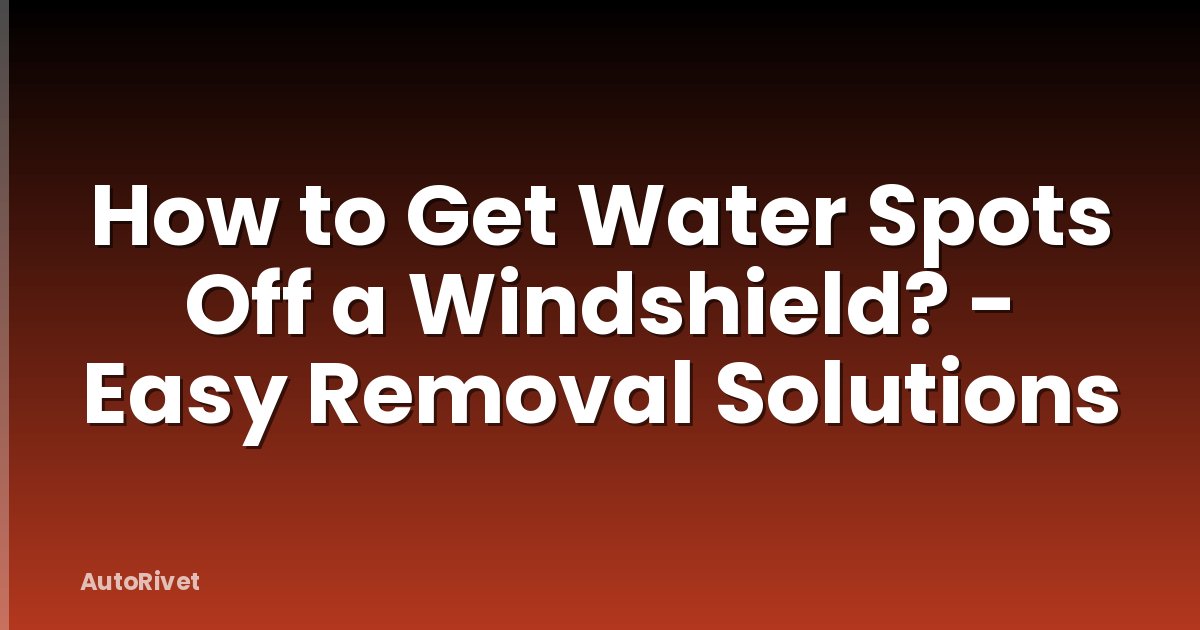 How to Get Water Spots Off a Windshield? - Easy Removal Solutions