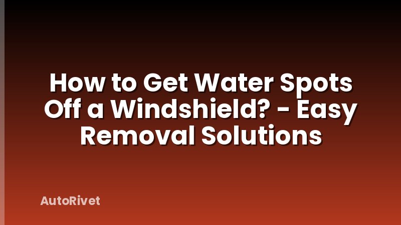 How to Get Water Spots Off a Windshield? - Easy Removal Solutions
