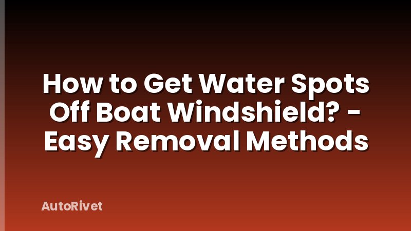 How to Get Water Spots Off Boat Windshield? - Easy Removal Methods