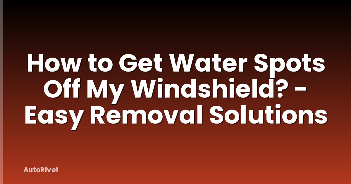 How to Get Water Spots Off My Windshield? - Easy Removal Solutions