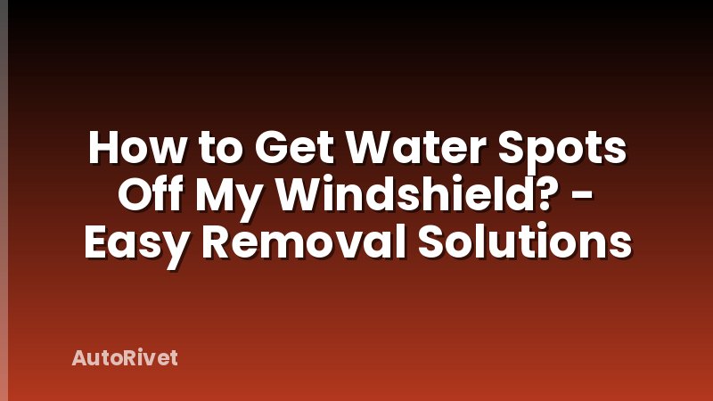 How to Get Water Spots Off My Windshield? - Easy Removal Solutions