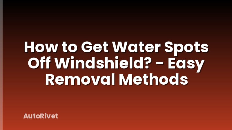 How to Get Water Spots Off Windshield? - Easy Removal Methods