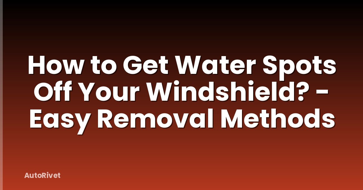 How to Get Water Spots Off Your Windshield? - Easy Removal Methods