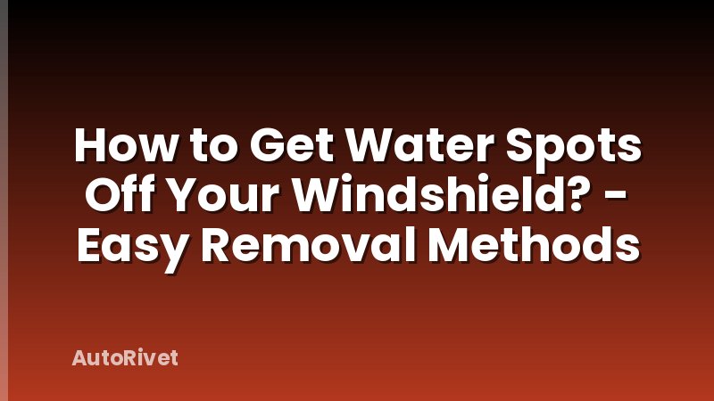 How to Get Water Spots Off Your Windshield? - Easy Removal Methods