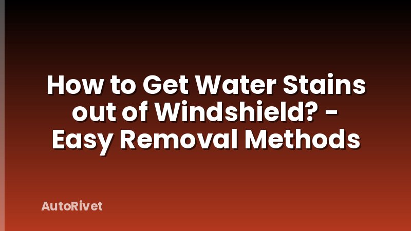 How to Get Water Stains out of Windshield? - Easy Removal Methods