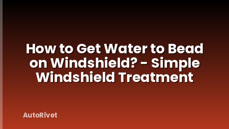 How to Get Water to Bead on Windshield? - Simple Windshield Treatment