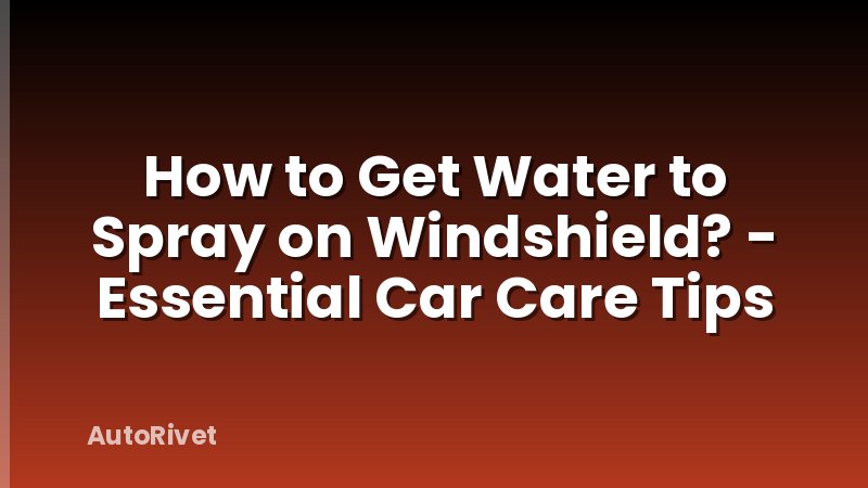 How to Get Water to Spray on Windshield? - Essential Car Care Tips