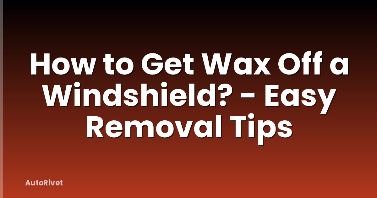 How to Get Wax Off a Windshield? - Easy Removal Tips