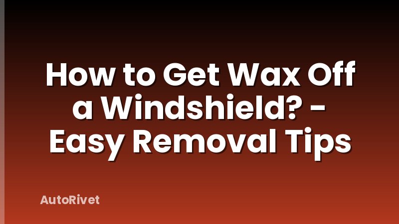 How to Get Wax Off a Windshield? - Easy Removal Tips