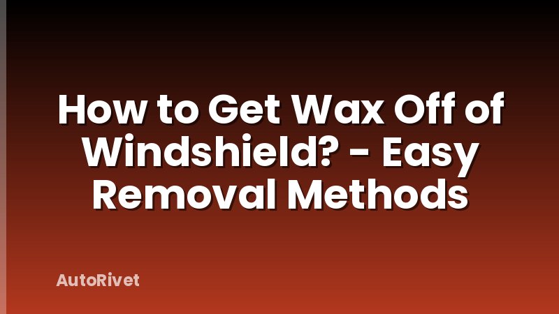 How to Get Wax Off of Windshield? - Easy Removal Methods