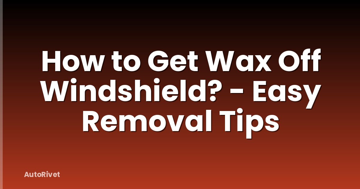 How to Get Wax Off Windshield? - Easy Removal Tips