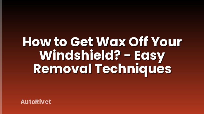 How to Get Wax Off Your Windshield? - Easy Removal Techniques