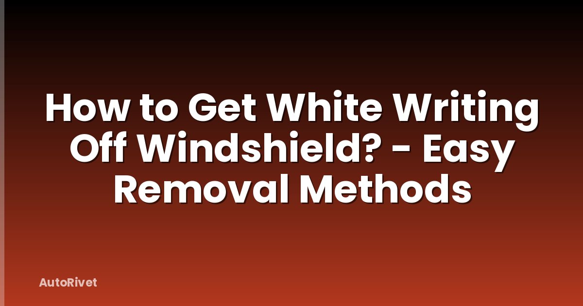 How to Get White Writing Off Windshield? - Easy Removal Methods
