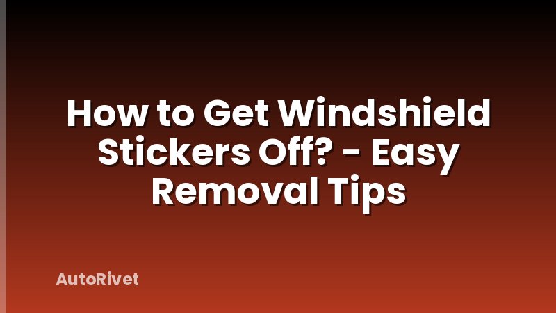 How to Get Windshield Stickers Off? - Easy Removal Tips