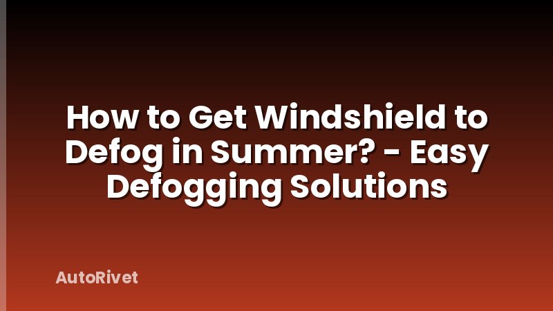 How to Get Windshield to Defog in Summer? - Easy Defogging Solutions