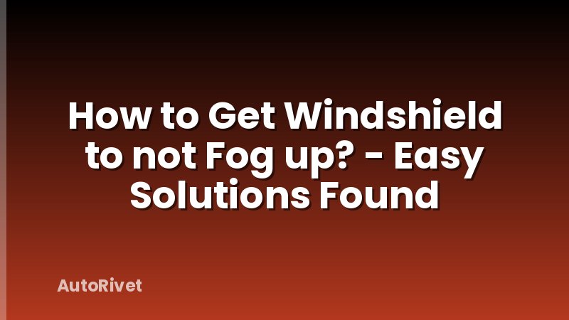 How to Get Windshield to not Fog up? - Easy Solutions Found