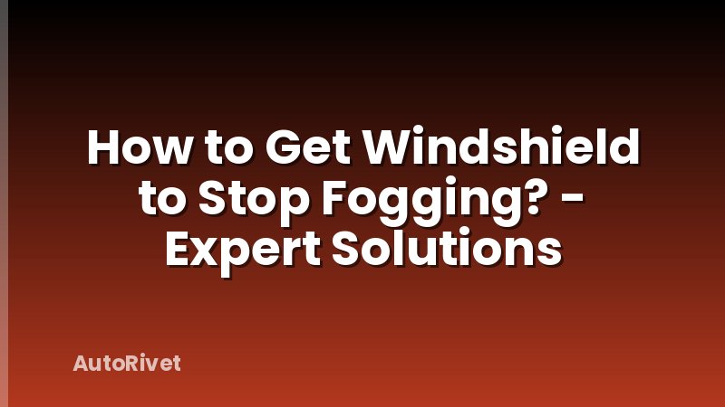 How to Get Windshield to Stop Fogging? - Expert Solutions