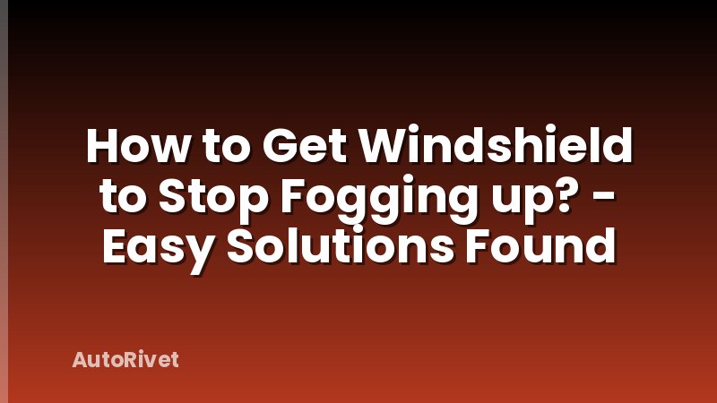How to Get Windshield to Stop Fogging up? - Easy Solutions Found