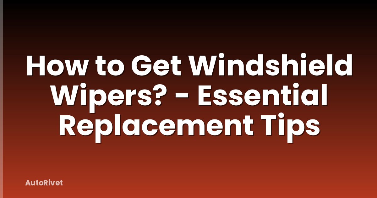 How to Get Windshield Wipers? - Essential Replacement Tips