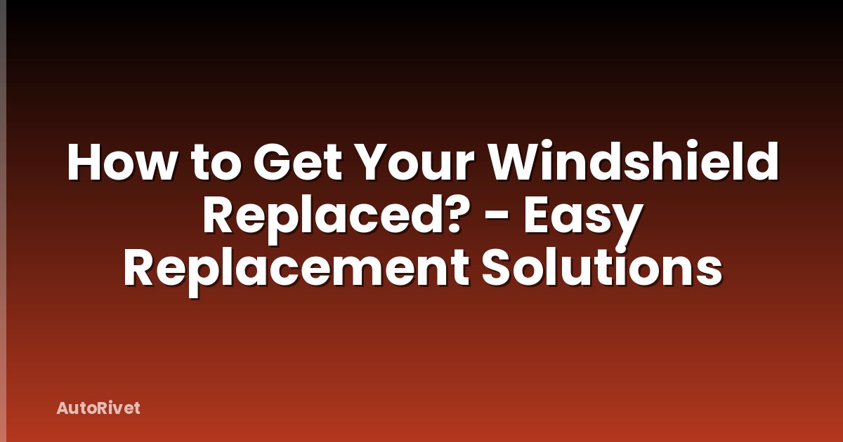 How to Get Your Windshield Replaced? - Easy Replacement Solutions
