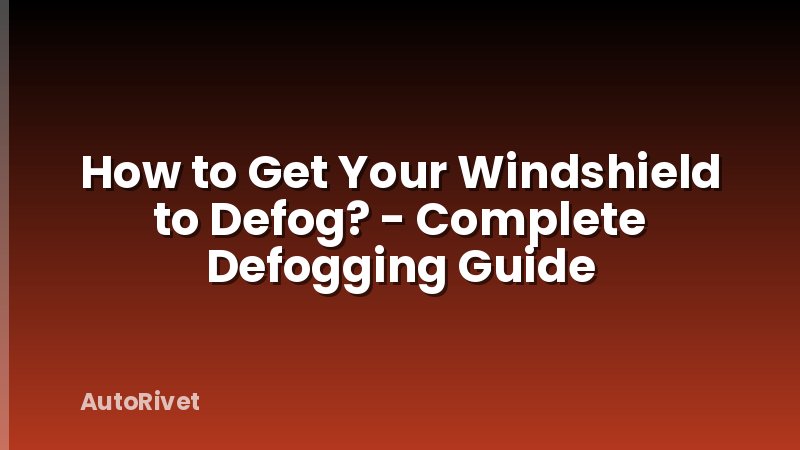 How to Get Your Windshield to Defog? - Complete Defogging Guide