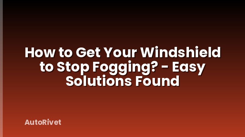 How to Get Your Windshield to Stop Fogging? - Easy Solutions Found