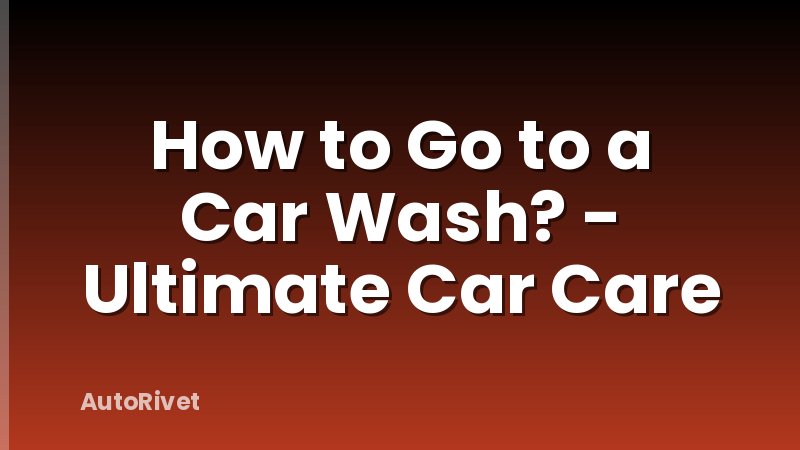 How to Go to a Car Wash? - Ultimate Car Care