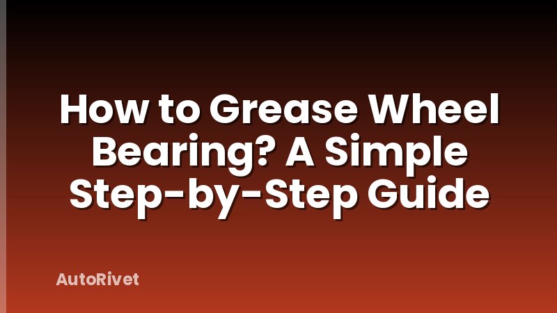 How to Grease Wheel Bearing? A Simple Step-by-Step Guide